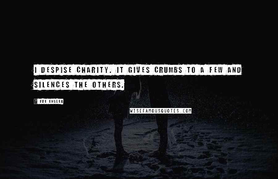 Eve Ensler Quotes: I despise charity. It gives crumbs to a few and silences the others.