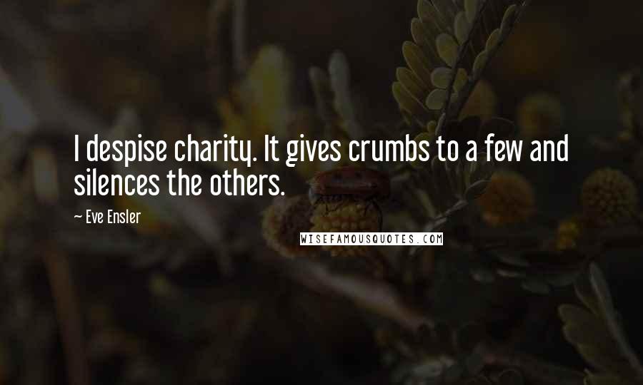 Eve Ensler Quotes: I despise charity. It gives crumbs to a few and silences the others.