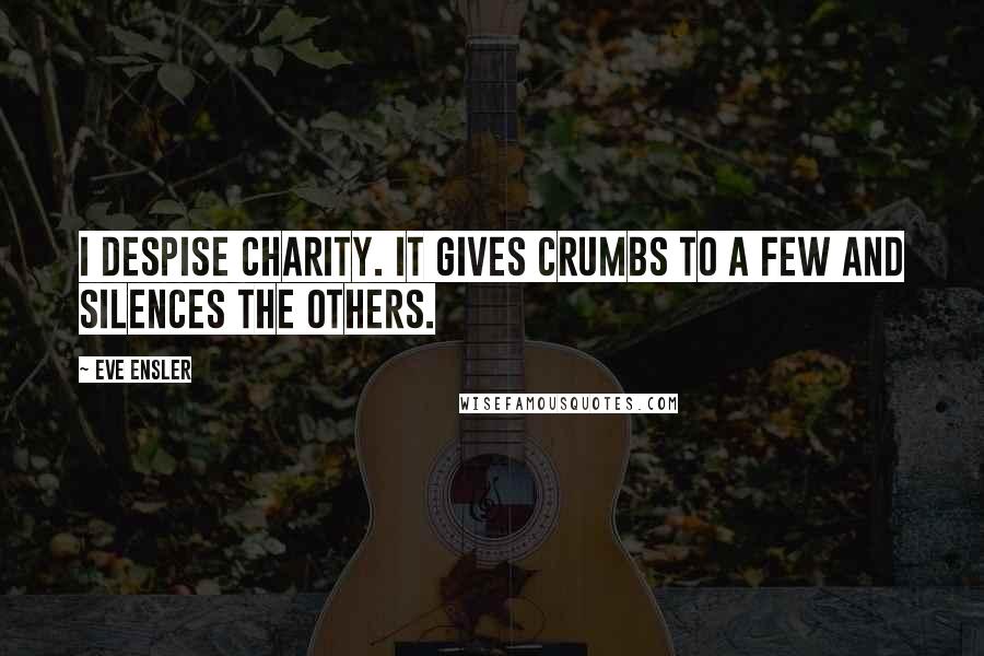 Eve Ensler Quotes: I despise charity. It gives crumbs to a few and silences the others.