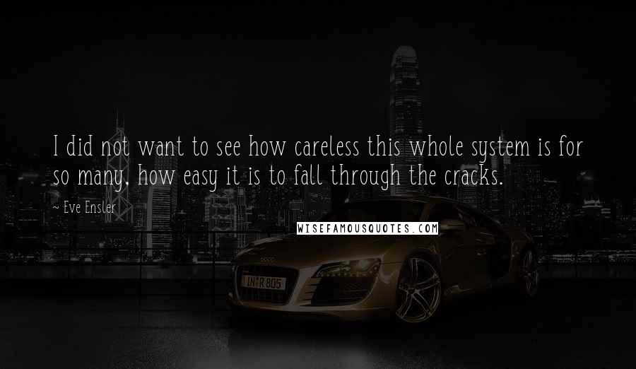 Eve Ensler Quotes: I did not want to see how careless this whole system is for so many, how easy it is to fall through the cracks.