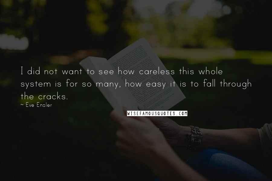 Eve Ensler Quotes: I did not want to see how careless this whole system is for so many, how easy it is to fall through the cracks.