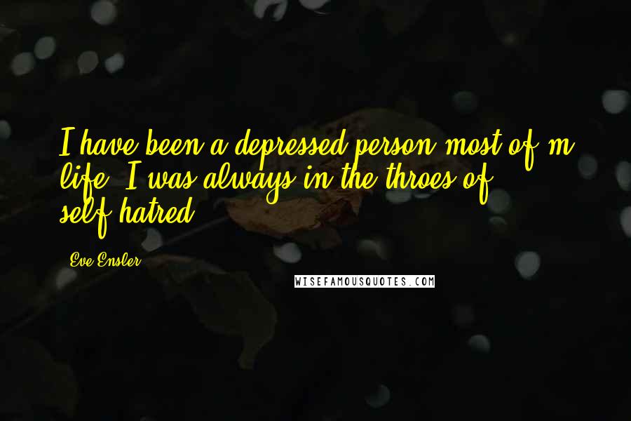 Eve Ensler Quotes: I have been a depressed person most of m life. I was always in the throes of self-hatred.