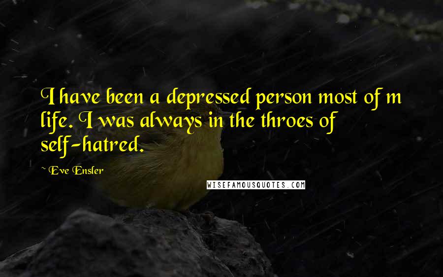 Eve Ensler Quotes: I have been a depressed person most of m life. I was always in the throes of self-hatred.