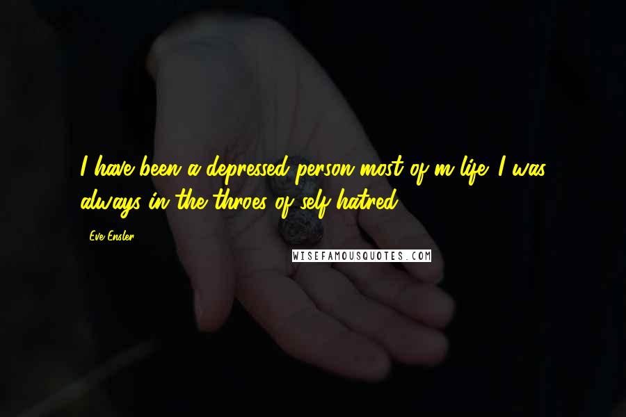 Eve Ensler Quotes: I have been a depressed person most of m life. I was always in the throes of self-hatred.
