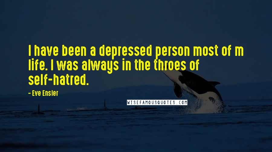 Eve Ensler Quotes: I have been a depressed person most of m life. I was always in the throes of self-hatred.