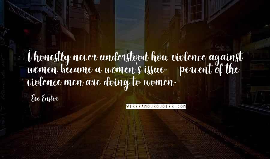 Eve Ensler Quotes: I honestly never understood how violence against women became a women's issue. 95 percent of the violence men are doing to women.