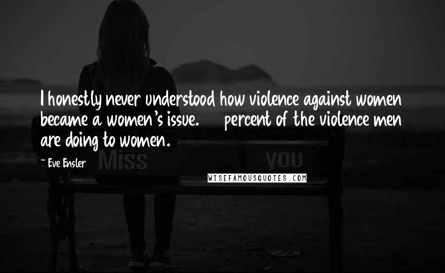 Eve Ensler Quotes: I honestly never understood how violence against women became a women's issue. 95 percent of the violence men are doing to women.