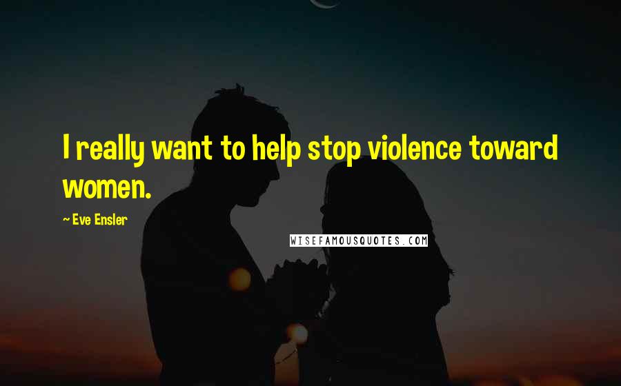 Eve Ensler Quotes: I really want to help stop violence toward women.