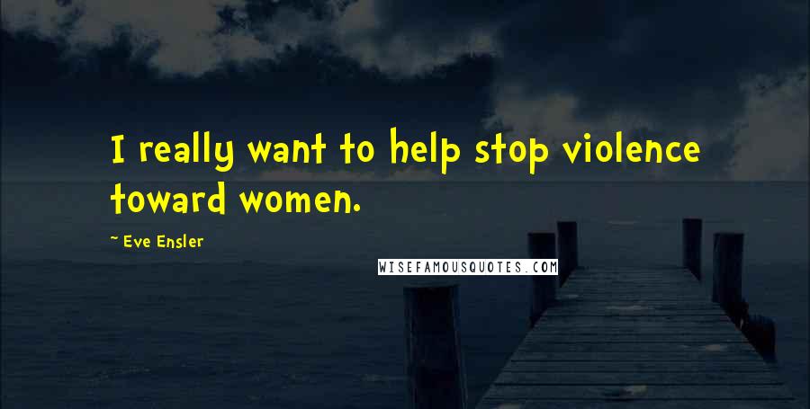 Eve Ensler Quotes: I really want to help stop violence toward women.