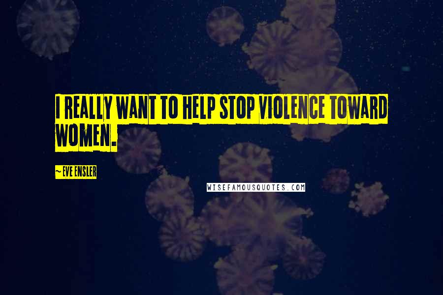 Eve Ensler Quotes: I really want to help stop violence toward women.