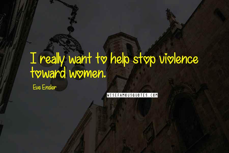 Eve Ensler Quotes: I really want to help stop violence toward women.