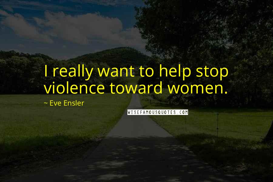 Eve Ensler Quotes: I really want to help stop violence toward women.