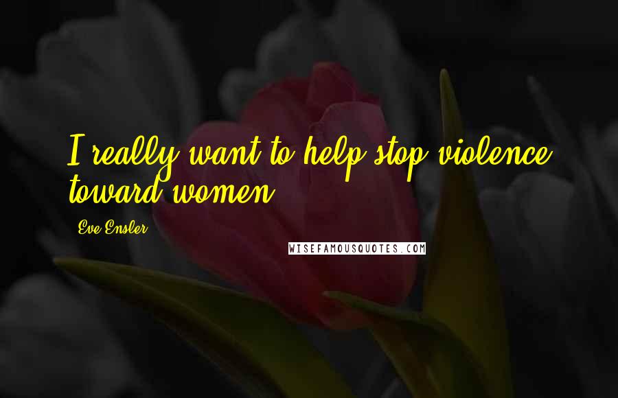 Eve Ensler Quotes: I really want to help stop violence toward women.