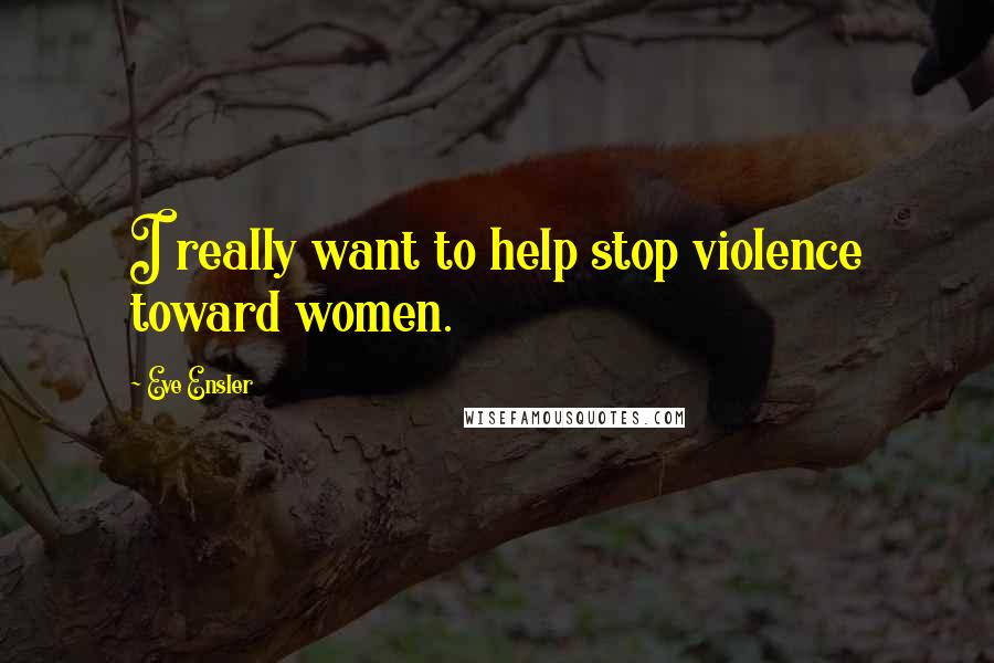 Eve Ensler Quotes: I really want to help stop violence toward women.