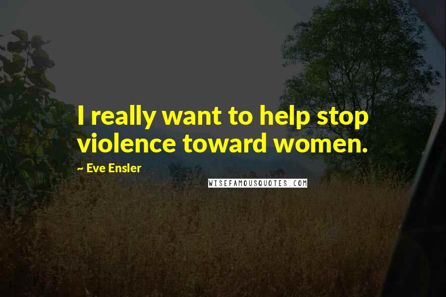 Eve Ensler Quotes: I really want to help stop violence toward women.