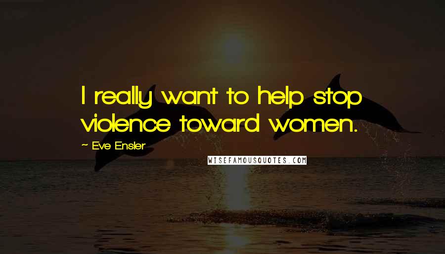Eve Ensler Quotes: I really want to help stop violence toward women.