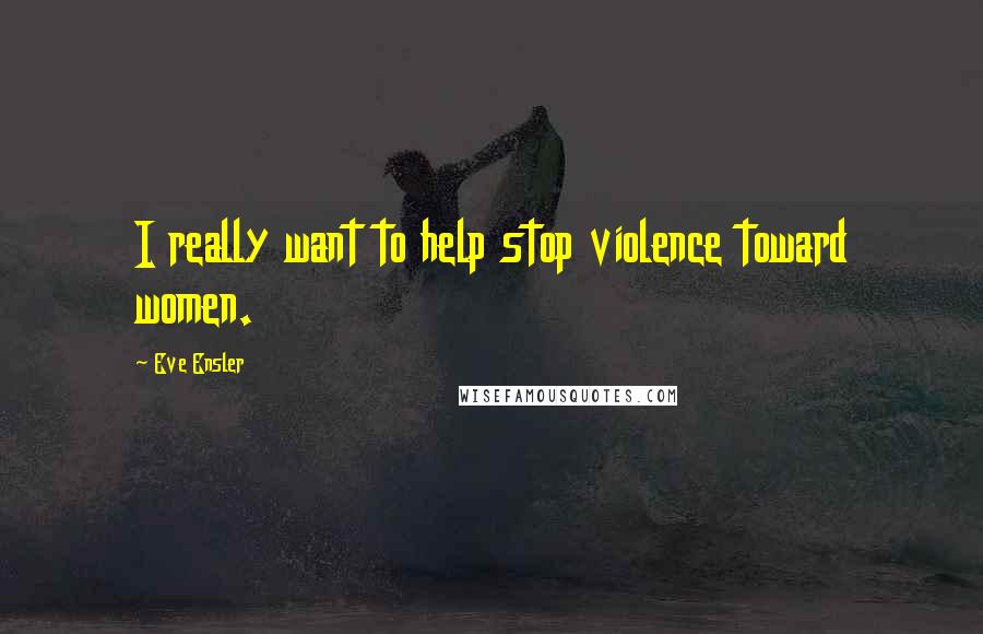 Eve Ensler Quotes: I really want to help stop violence toward women.