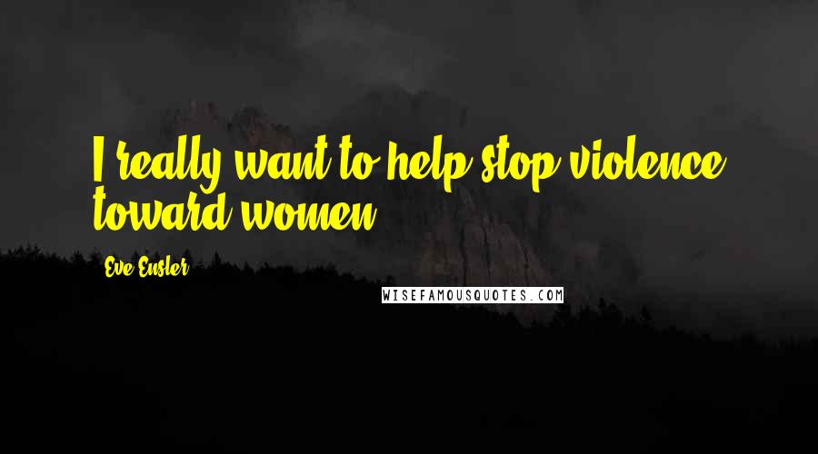 Eve Ensler Quotes: I really want to help stop violence toward women.