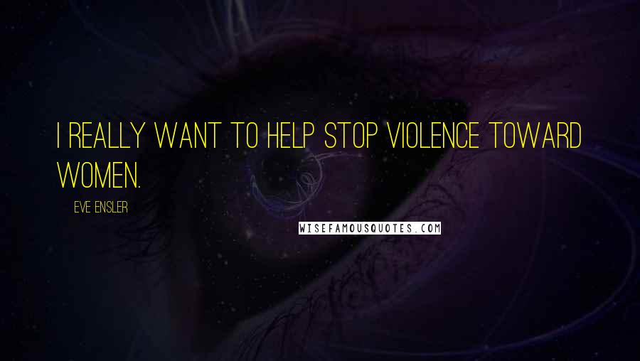 Eve Ensler Quotes: I really want to help stop violence toward women.