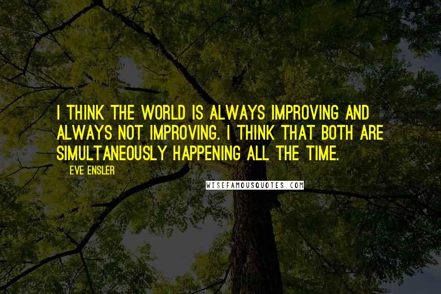 Eve Ensler Quotes: I think the world is always improving and always not improving. I think that both are simultaneously happening all the time.