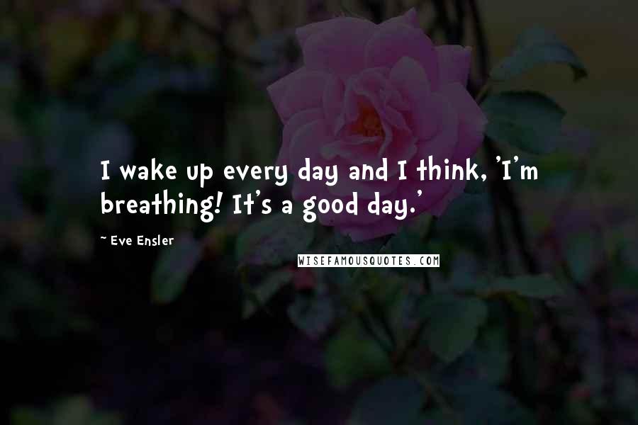 Eve Ensler Quotes: I wake up every day and I think, 'I'm breathing! It's a good day.'