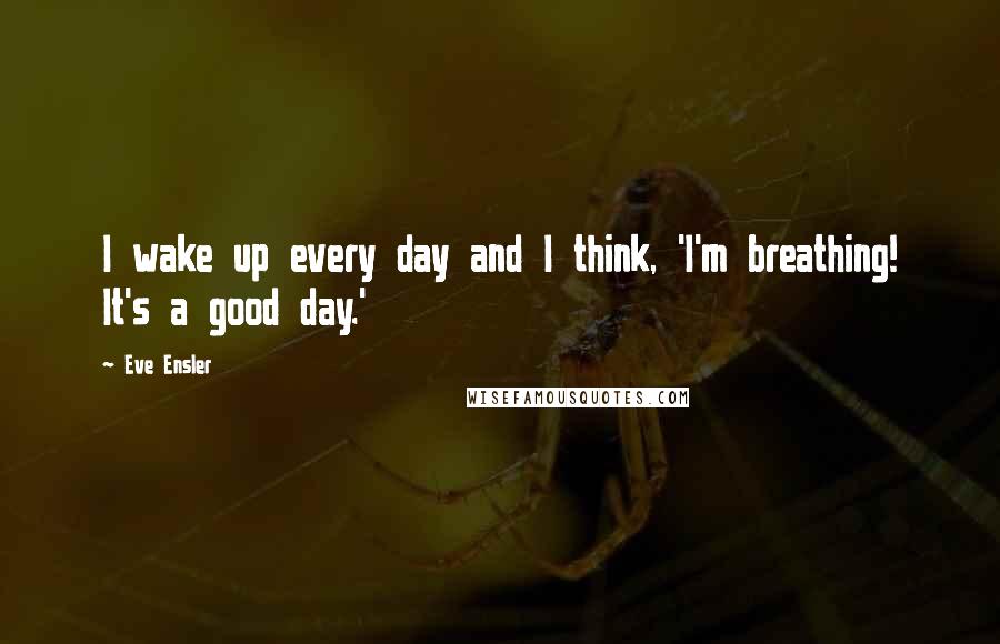 Eve Ensler Quotes: I wake up every day and I think, 'I'm breathing! It's a good day.'