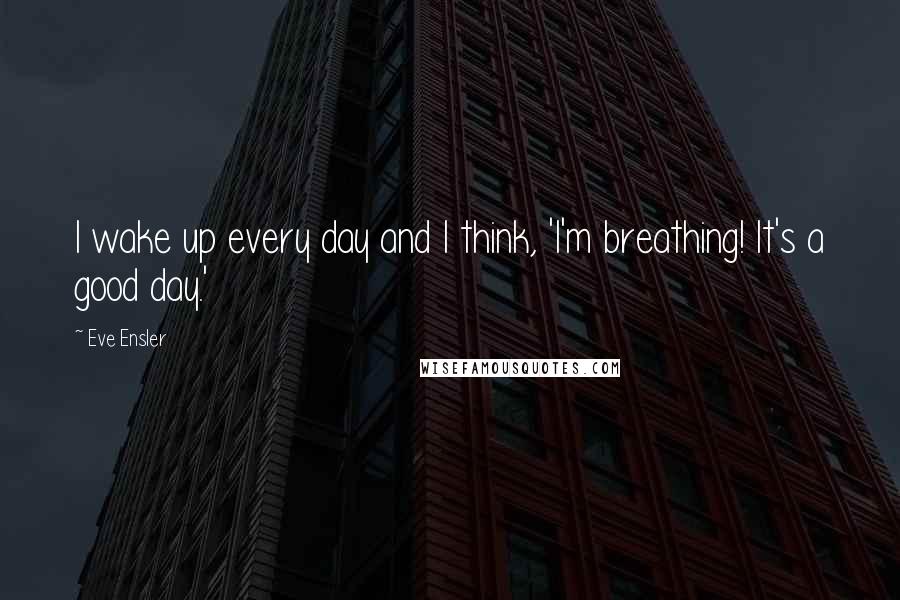Eve Ensler Quotes: I wake up every day and I think, 'I'm breathing! It's a good day.'