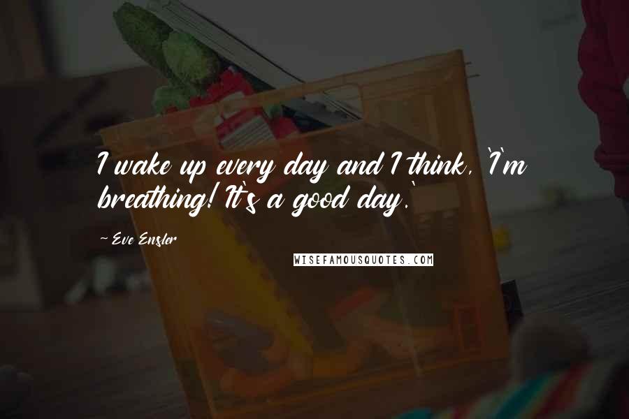 Eve Ensler Quotes: I wake up every day and I think, 'I'm breathing! It's a good day.'