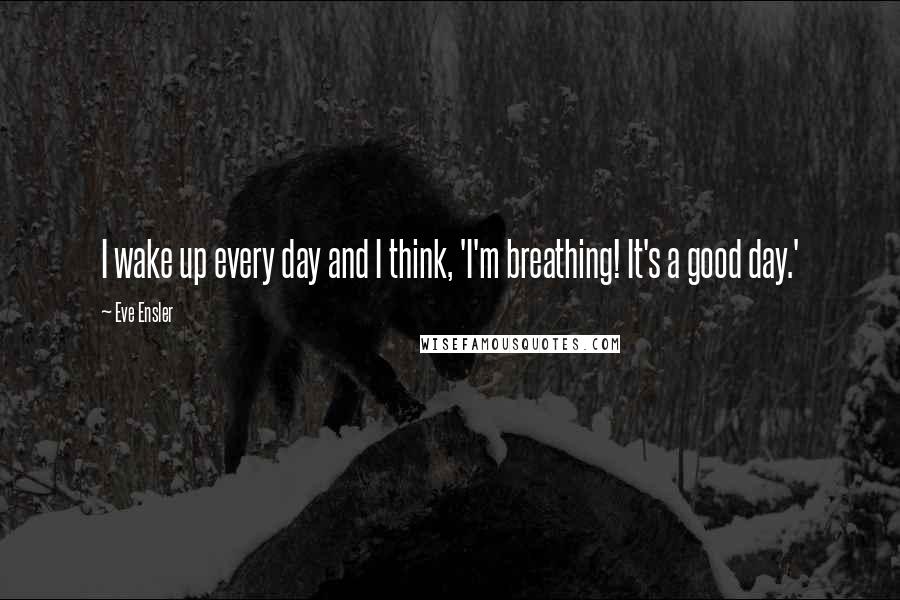 Eve Ensler Quotes: I wake up every day and I think, 'I'm breathing! It's a good day.'