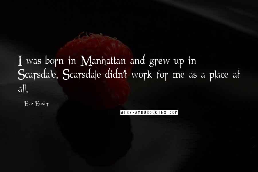 Eve Ensler Quotes: I was born in Manhattan and grew up in Scarsdale. Scarsdale didn't work for me as a place at all.