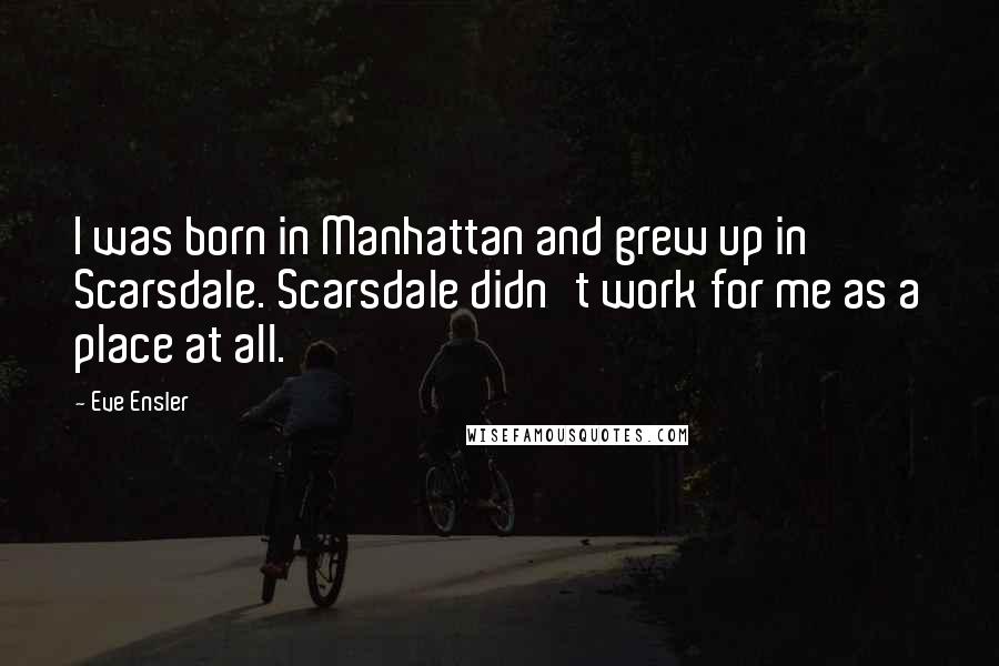 Eve Ensler Quotes: I was born in Manhattan and grew up in Scarsdale. Scarsdale didn't work for me as a place at all.