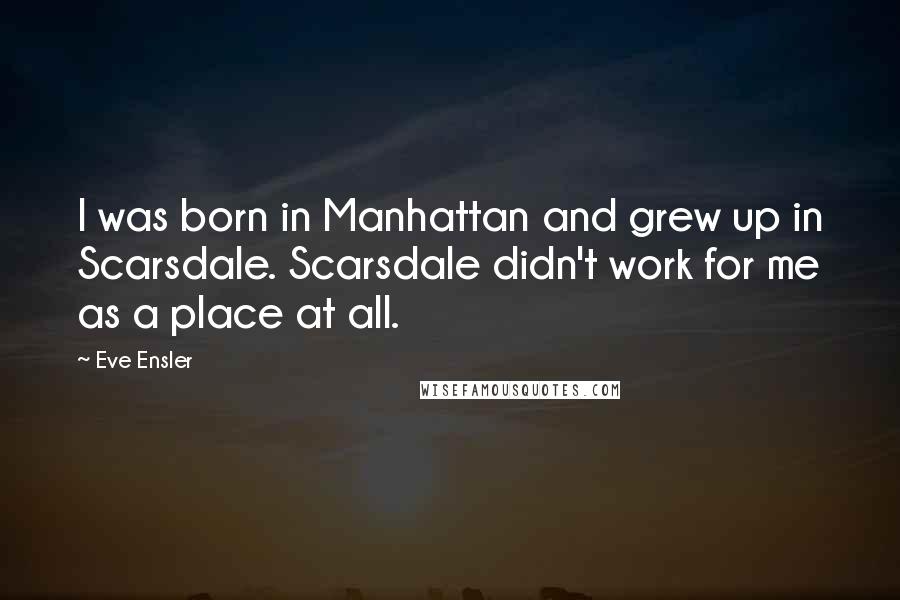 Eve Ensler Quotes: I was born in Manhattan and grew up in Scarsdale. Scarsdale didn't work for me as a place at all.