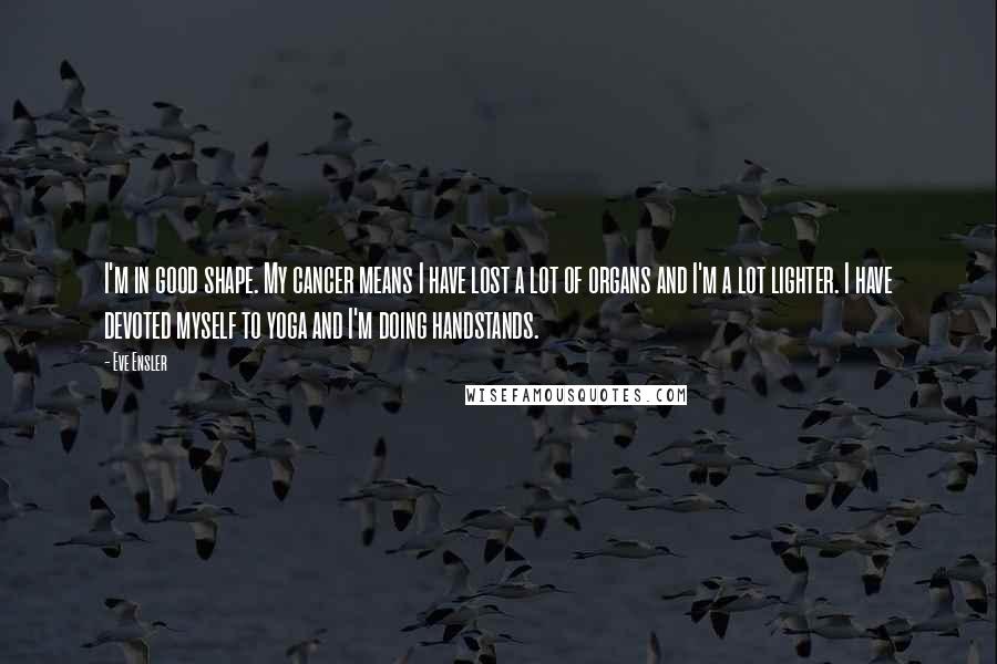 Eve Ensler Quotes: I'm in good shape. My cancer means I have lost a lot of organs and I'm a lot lighter. I have devoted myself to yoga and I'm doing handstands.