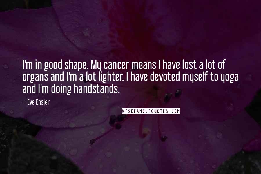 Eve Ensler Quotes: I'm in good shape. My cancer means I have lost a lot of organs and I'm a lot lighter. I have devoted myself to yoga and I'm doing handstands.