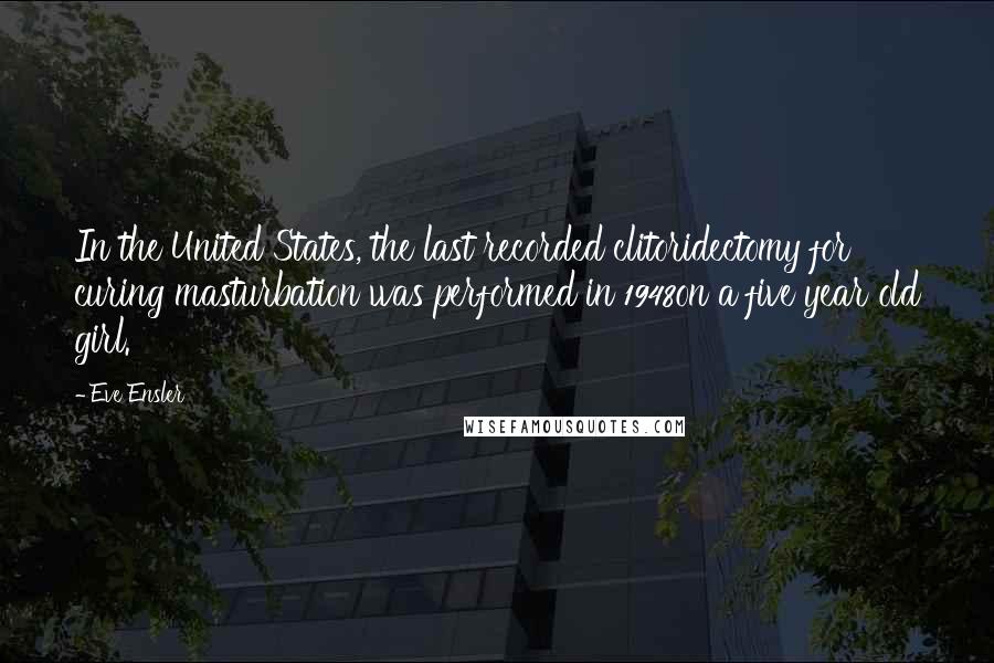 Eve Ensler Quotes: In the United States, the last recorded clitoridectomy for curing masturbation was performed in 1948on a five year old girl.