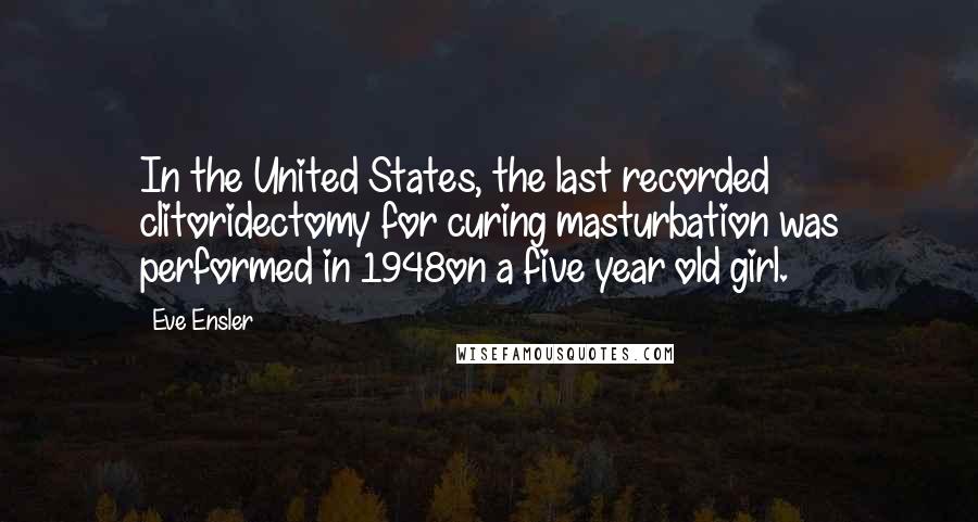 Eve Ensler Quotes: In the United States, the last recorded clitoridectomy for curing masturbation was performed in 1948on a five year old girl.