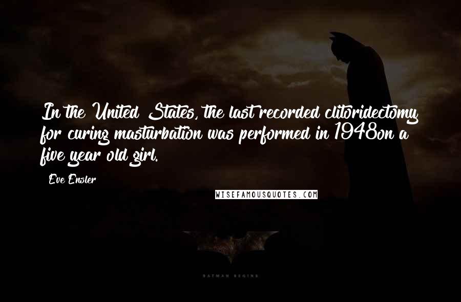 Eve Ensler Quotes: In the United States, the last recorded clitoridectomy for curing masturbation was performed in 1948on a five year old girl.