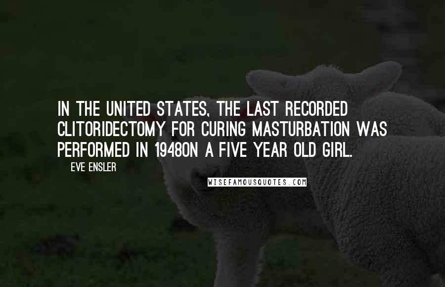 Eve Ensler Quotes: In the United States, the last recorded clitoridectomy for curing masturbation was performed in 1948on a five year old girl.