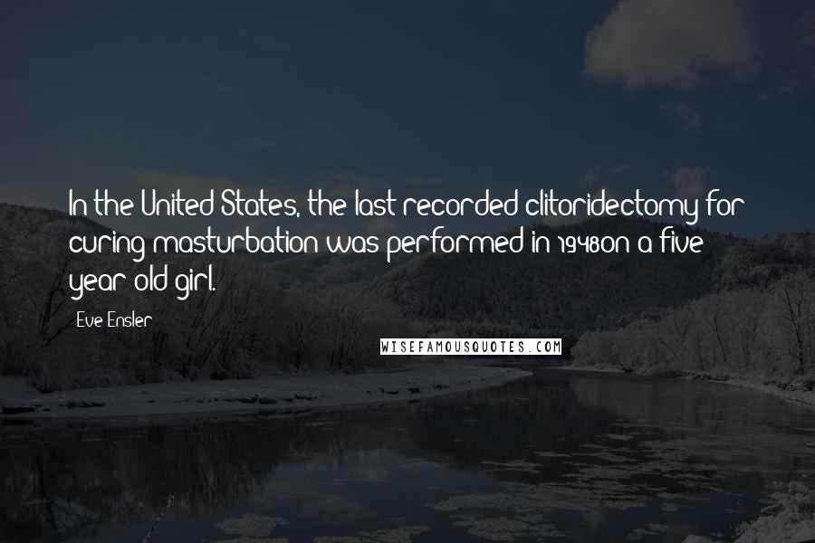 Eve Ensler Quotes: In the United States, the last recorded clitoridectomy for curing masturbation was performed in 1948on a five year old girl.