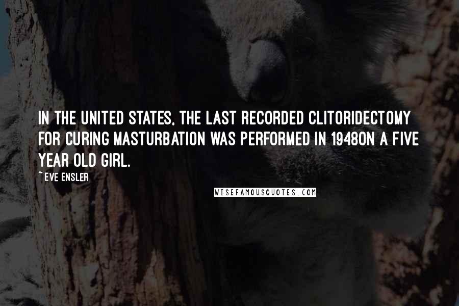 Eve Ensler Quotes: In the United States, the last recorded clitoridectomy for curing masturbation was performed in 1948on a five year old girl.