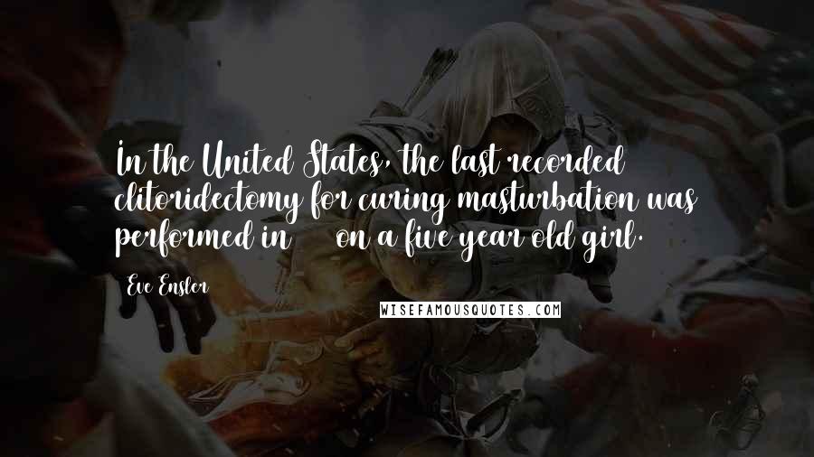 Eve Ensler Quotes: In the United States, the last recorded clitoridectomy for curing masturbation was performed in 1948on a five year old girl.