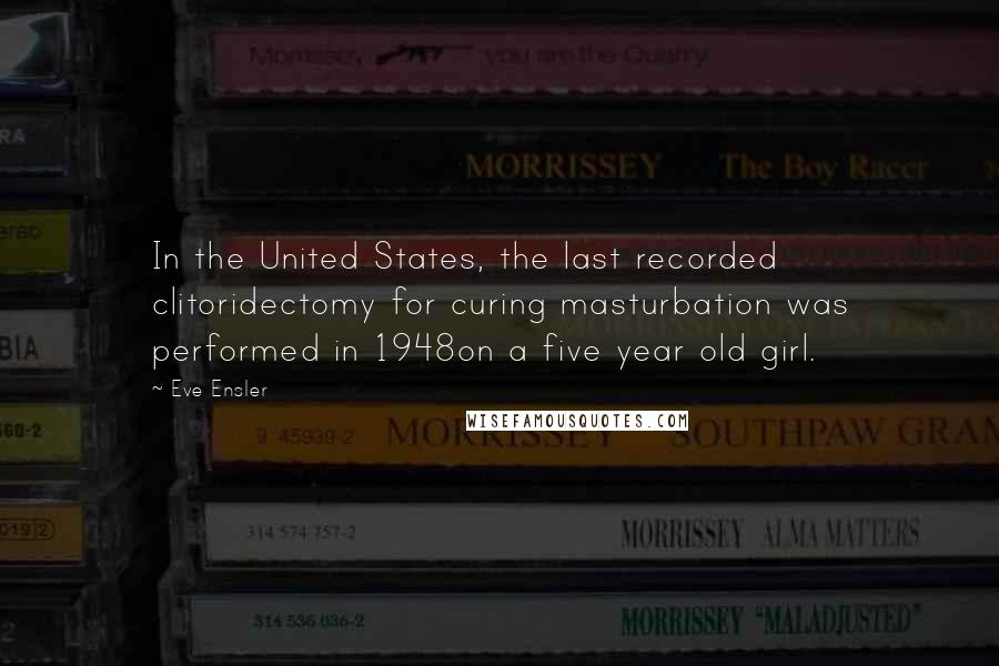 Eve Ensler Quotes: In the United States, the last recorded clitoridectomy for curing masturbation was performed in 1948on a five year old girl.