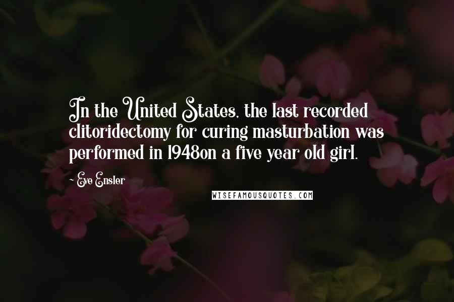 Eve Ensler Quotes: In the United States, the last recorded clitoridectomy for curing masturbation was performed in 1948on a five year old girl.