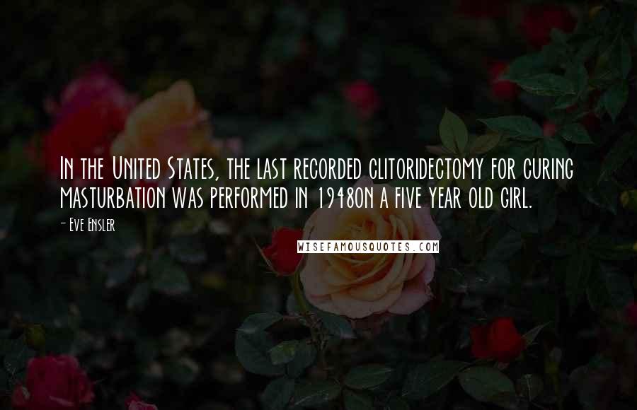 Eve Ensler Quotes: In the United States, the last recorded clitoridectomy for curing masturbation was performed in 1948on a five year old girl.