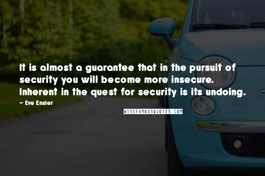 Eve Ensler Quotes: It is almost a guarantee that in the pursuit of security you will become more insecure. Inherent in the quest for security is its undoing.