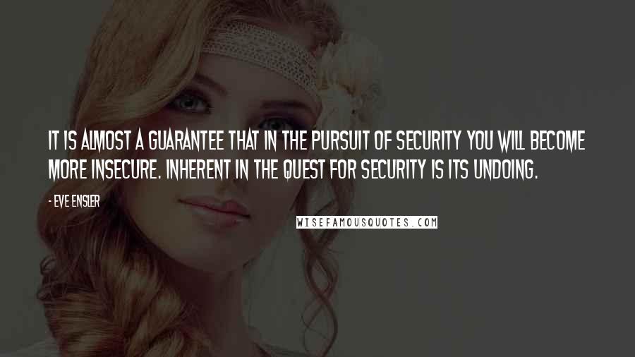 Eve Ensler Quotes: It is almost a guarantee that in the pursuit of security you will become more insecure. Inherent in the quest for security is its undoing.