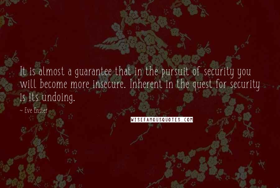 Eve Ensler Quotes: It is almost a guarantee that in the pursuit of security you will become more insecure. Inherent in the quest for security is its undoing.