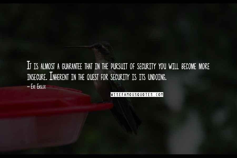 Eve Ensler Quotes: It is almost a guarantee that in the pursuit of security you will become more insecure. Inherent in the quest for security is its undoing.