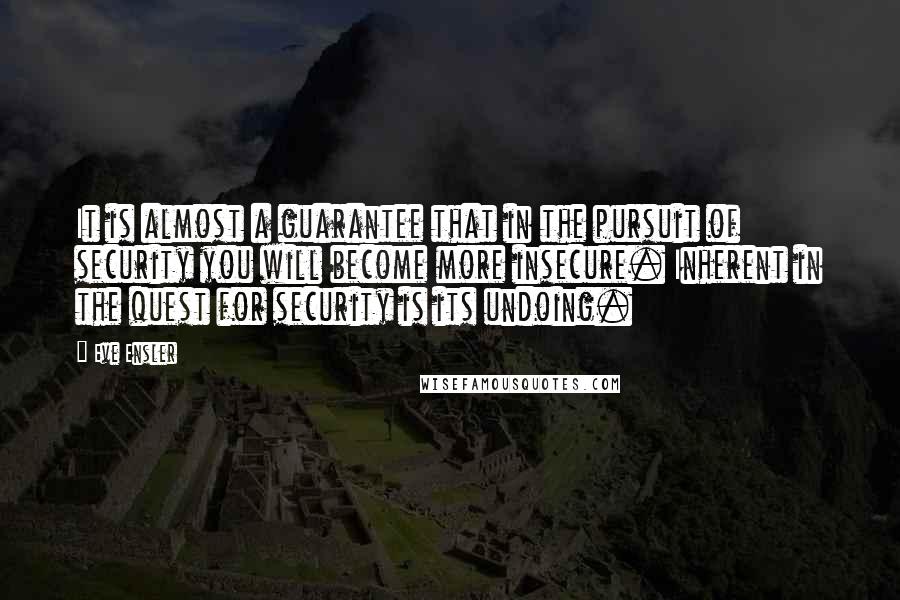 Eve Ensler Quotes: It is almost a guarantee that in the pursuit of security you will become more insecure. Inherent in the quest for security is its undoing.