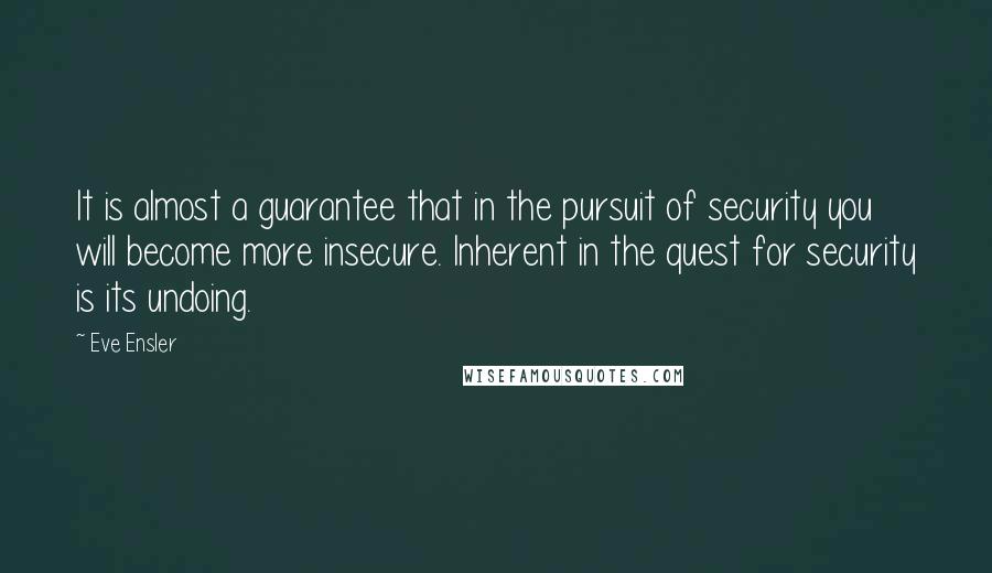 Eve Ensler Quotes: It is almost a guarantee that in the pursuit of security you will become more insecure. Inherent in the quest for security is its undoing.